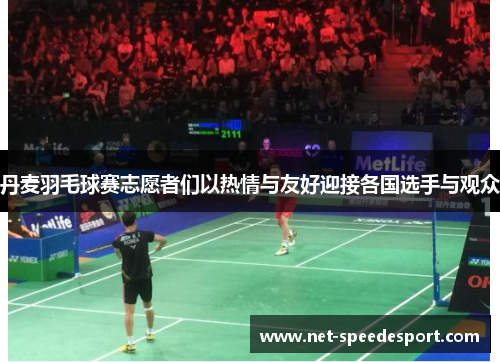 丹麦羽毛球赛志愿者们以热情与友好迎接各国选手与观众
