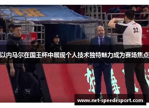 以内马尔在国王杯中展现个人技术独特魅力成为赛场焦点