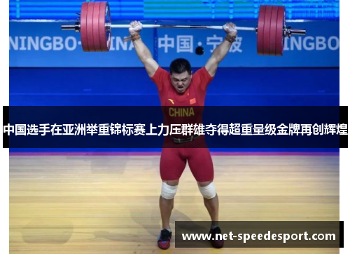 中国选手在亚洲举重锦标赛上力压群雄夺得超重量级金牌再创辉煌