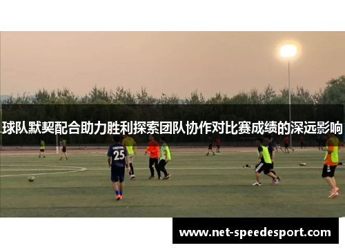 球队默契配合助力胜利探索团队协作对比赛成绩的深远影响