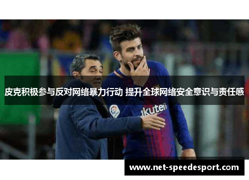 皮克积极参与反对网络暴力行动 提升全球网络安全意识与责任感