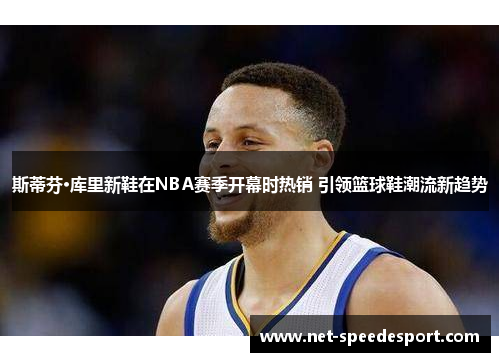 斯蒂芬·库里新鞋在NBA赛季开幕时热销 引领篮球鞋潮流新趋势