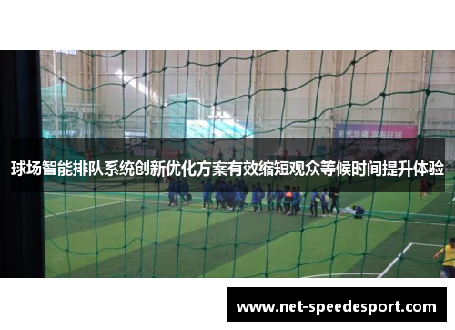 球场智能排队系统创新优化方案有效缩短观众等候时间提升体验