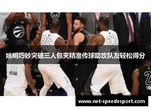 姚明巧妙突破三人包夹精准传球助攻队友轻松得分