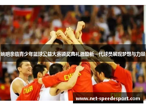 姚明亲临青少年篮球公益大赛颁奖典礼激励新一代球员展现梦想与力量