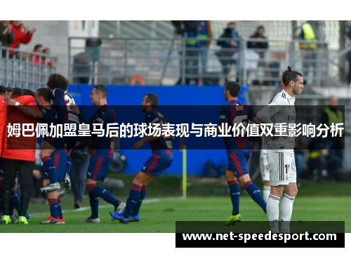 姆巴佩加盟皇马后的球场表现与商业价值双重影响分析