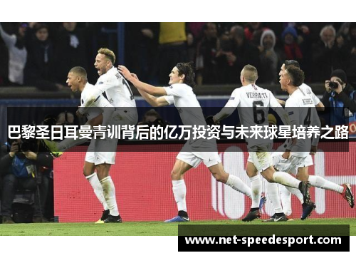 巴黎圣日耳曼青训背后的亿万投资与未来球星培养之路