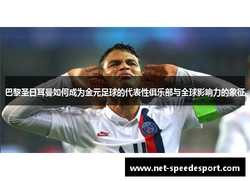 巴黎圣日耳曼如何成为金元足球的代表性俱乐部与全球影响力的象征