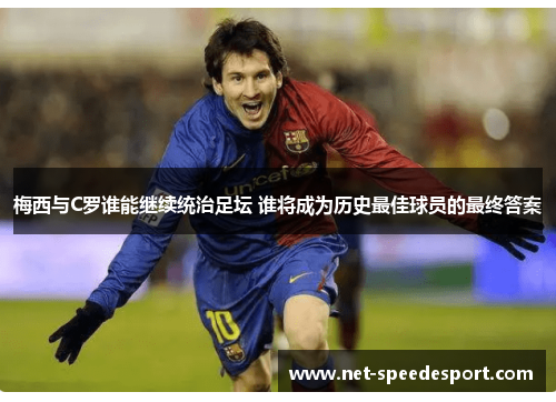梅西与C罗谁能继续统治足坛 谁将成为历史最佳球员的最终答案