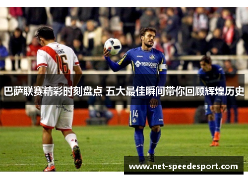 巴萨联赛精彩时刻盘点 五大最佳瞬间带你回顾辉煌历史