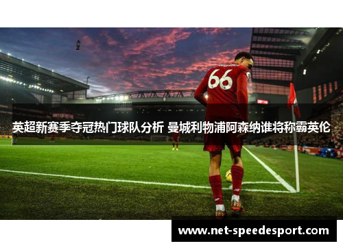 英超新赛季夺冠热门球队分析 曼城利物浦阿森纳谁将称霸英伦