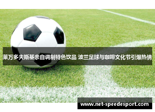 莱万多夫斯基亲自调制特色饮品 波兰足球与咖啡文化节引爆热情