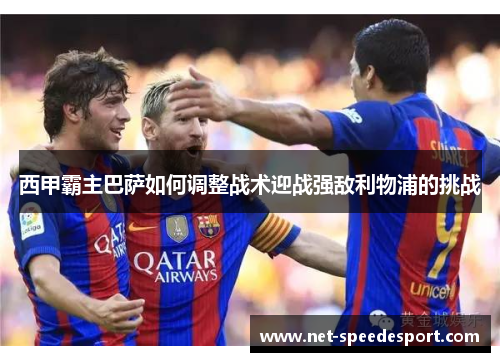 西甲霸主巴萨如何调整战术迎战强敌利物浦的挑战