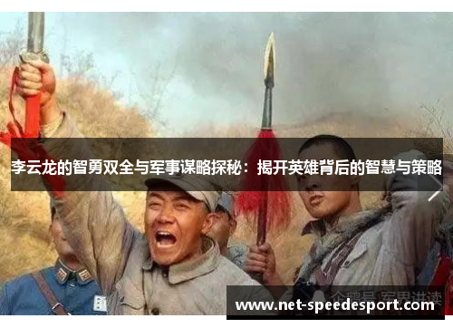 李云龙的智勇双全与军事谋略探秘：揭开英雄背后的智慧与策略