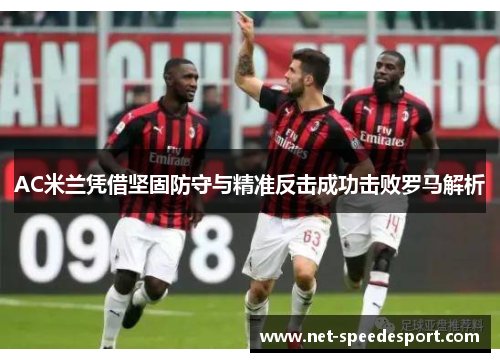 AC米兰凭借坚固防守与精准反击成功击败罗马解析