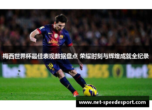 梅西世界杯最佳表现数据盘点 荣耀时刻与辉煌成就全纪录