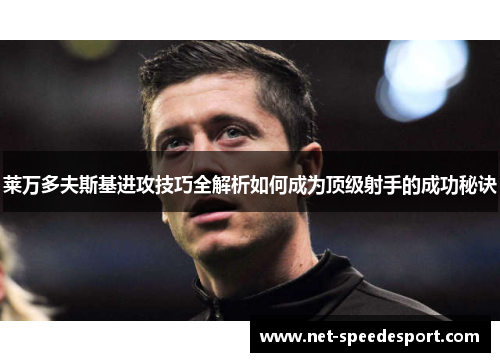 莱万多夫斯基进攻技巧全解析如何成为顶级射手的成功秘诀