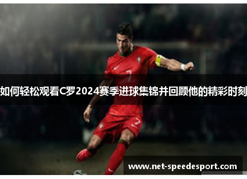 如何轻松观看C罗2024赛季进球集锦并回顾他的精彩时刻