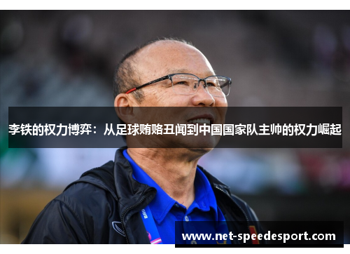 李铁的权力博弈：从足球贿赂丑闻到中国国家队主帅的权力崛起