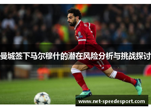 曼城签下马尔穆什的潜在风险分析与挑战探讨