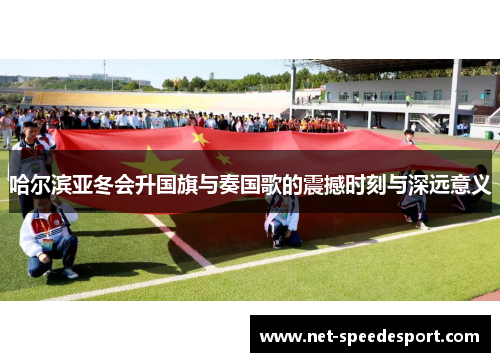 哈尔滨亚冬会升国旗与奏国歌的震撼时刻与深远意义