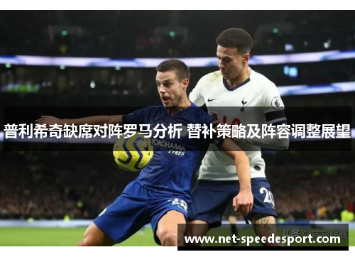 普利希奇缺席对阵罗马分析 替补策略及阵容调整展望