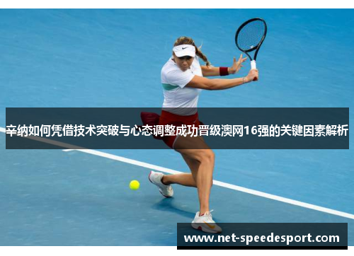 辛纳如何凭借技术突破与心态调整成功晋级澳网16强的关键因素解析