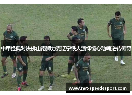 中甲经典对决佛山南狮力克辽宁铁人演绎惊心动魄逆转传奇