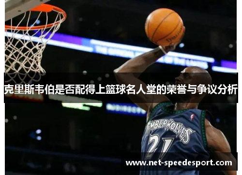克里斯韦伯是否配得上篮球名人堂的荣誉与争议分析