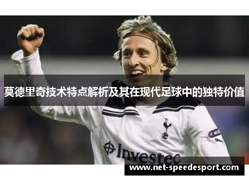 莫德里奇技术特点解析及其在现代足球中的独特价值