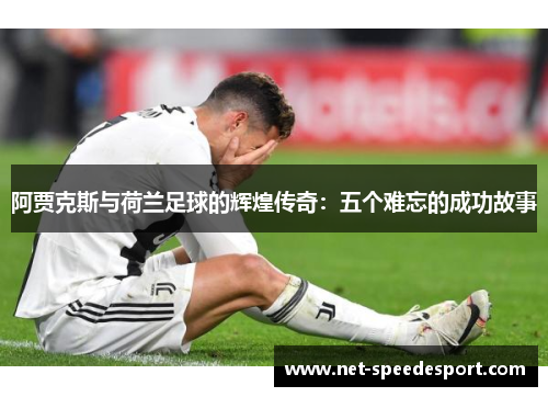 阿贾克斯与荷兰足球的辉煌传奇：五个难忘的成功故事