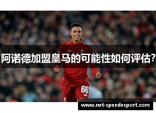 阿诺德加盟皇马的可能性如何评估？