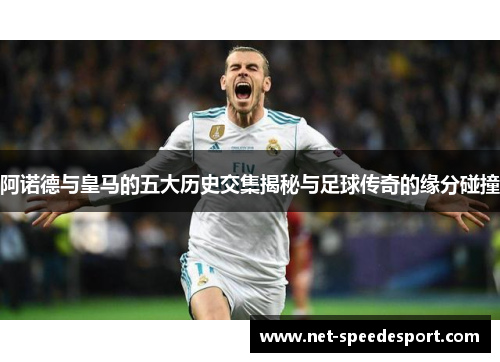 阿诺德与皇马的五大历史交集揭秘与足球传奇的缘分碰撞