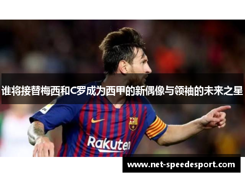谁将接替梅西和C罗成为西甲的新偶像与领袖的未来之星 谁将接替梅西和C罗成为西甲的新偶像与领袖的未来之星
