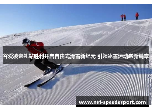 谷爱凌崇礼站胜利开启自由式滑雪新纪元 引领冰雪运动崭新篇章 谷爱凌崇礼站胜利开启自由式滑雪新纪元 引领冰雪运动崭新篇章