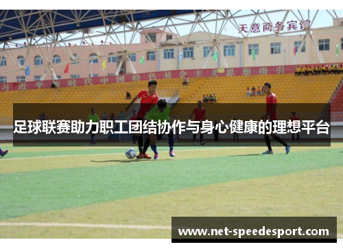 足球联赛助力职工团结协作与身心健康的理想平台