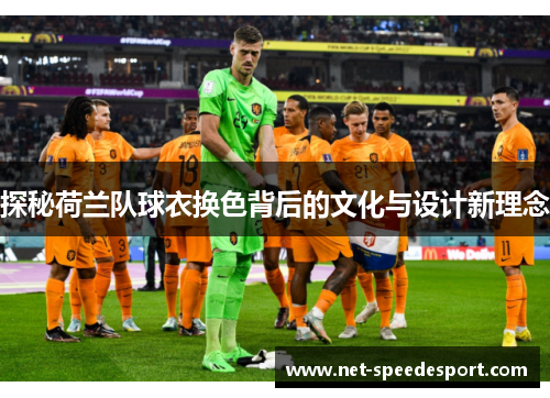 探秘荷兰队球衣换色背后的文化与设计新理念