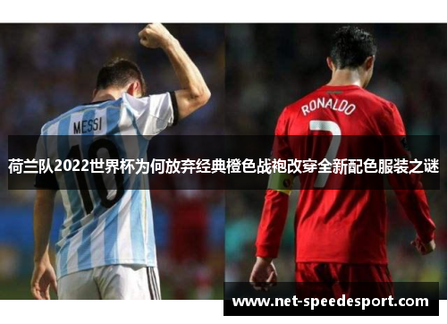 荷兰队2022世界杯为何放弃经典橙色战袍改穿全新配色服装之谜 荷兰队2022世界杯为何放弃经典橙色战袍改穿全新配色服装之谜