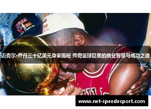 迈克尔·乔丹三十亿美元身家揭秘 传奇篮球巨星的商业智慧与成功之道