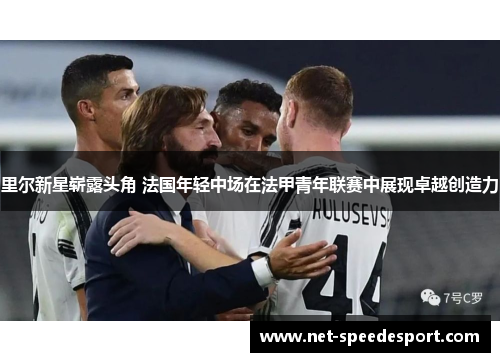 里尔新星崭露头角 法国年轻中场在法甲青年联赛中展现卓越创造力