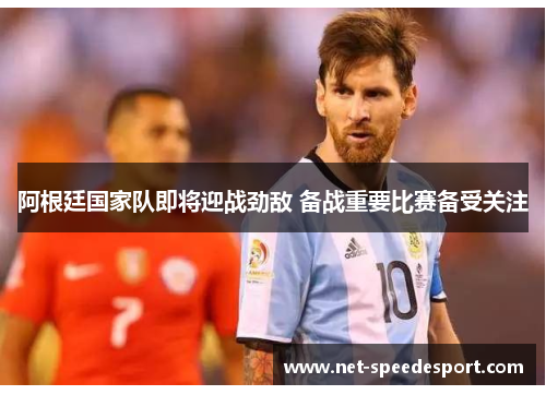 阿根廷国家队即将迎战劲敌 备战重要比赛备受关注 阿根廷国家队即将迎战劲敌 备战重要比赛备受关注