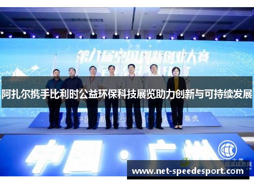 阿扎尔携手比利时公益环保科技展览助力创新与可持续发展 阿扎尔携手比利时公益环保科技展览助力创新与可持续发展