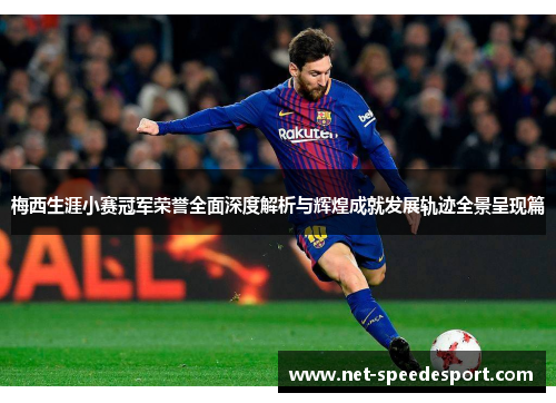 梅西生涯小赛冠军荣誉全面深度解析与辉煌成就发展轨迹全景呈现篇