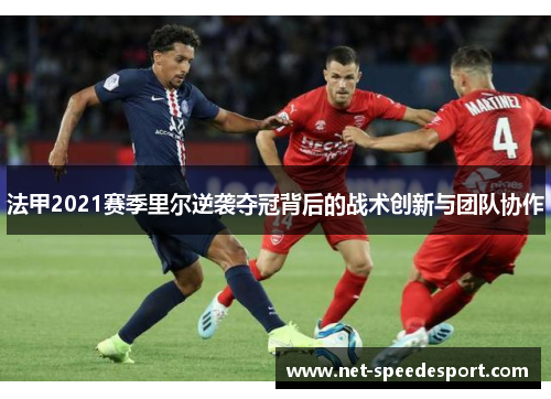法甲2021赛季里尔逆袭夺冠背后的战术创新与团队协作 法甲2021赛季里尔逆袭夺冠背后的战术创新与团队协作