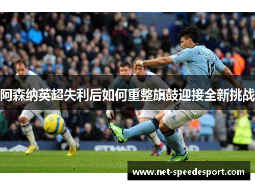 阿森纳英超失利后如何重整旗鼓迎接全新挑战 阿森纳英超失利后如何重整旗鼓迎接全新挑战