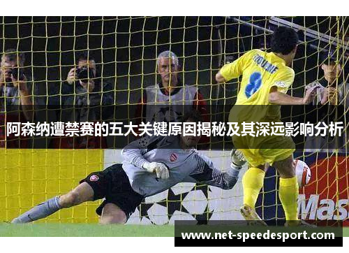 阿森纳遭禁赛的五大关键原因揭秘及其深远影响分析 阿森纳遭禁赛的五大关键原因揭秘及其深远影响分析