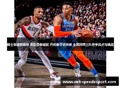 骑士重建新篇章 雷霆勇者崛起 开拓者寻求突破 全面回顾三队赛季亮点与挑战