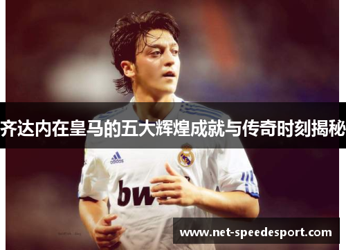 齐达内在皇马的五大辉煌成就与传奇时刻揭秘