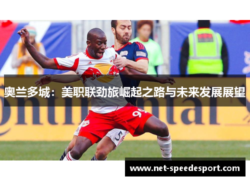 奥兰多城：美职联劲旅崛起之路与未来发展展望